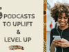 5 Podcasts to Uplift and Level Up